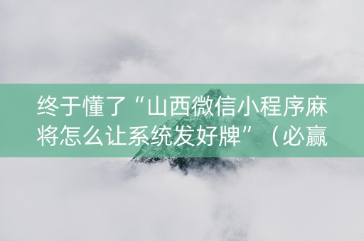 终于懂了“山西微信小程序麻将怎么让系统发好牌”（必赢神器)