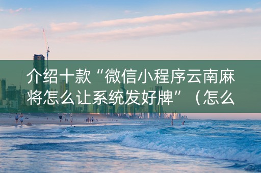 介绍十款“微信小程序云南麻将怎么让系统发好牌”（怎么控制输赢)