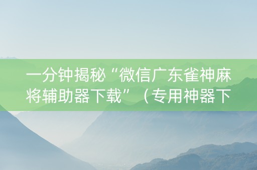 一分钟揭秘“微信广东雀神麻将辅助器下载”（专用神器下载)
