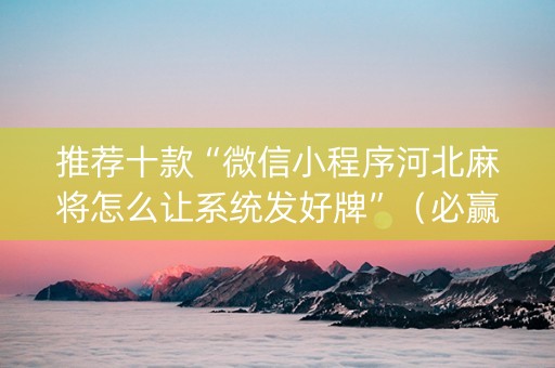 推荐十款“微信小程序河北麻将怎么让系统发好牌”（必赢神器辅助器)
