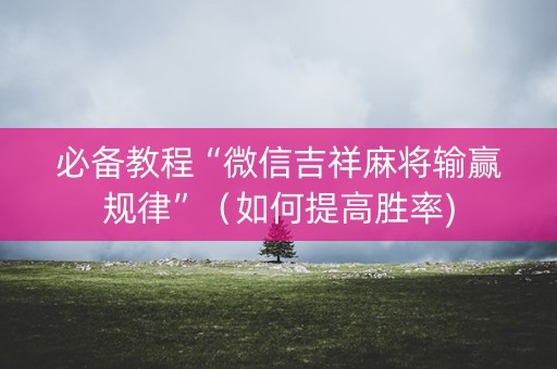 必备教程“微信吉祥麻将输赢规律”（如何提高胜率)