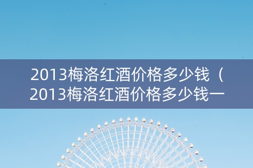2013梅洛红酒价格多少钱（2013梅洛红酒价格多少钱一瓶）
