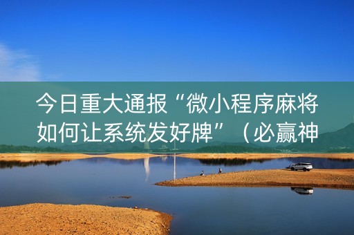 今日重大通报“微小程序麻将如何让系统发好牌”（必赢神器辅助器)