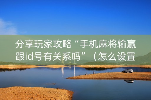 分享玩家攻略“手机麻将输赢跟id号有关系吗”（怎么设置能有好牌)