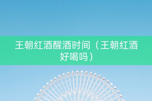 王朝红酒醒酒时间（王朝红酒好喝吗）