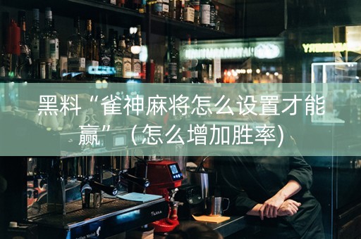 黑料“雀神麻将怎么设置才能赢”（怎么增加胜率)