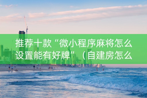 推荐十款“微小程序麻将怎么设置能有好牌”（自建房怎么拿好牌)