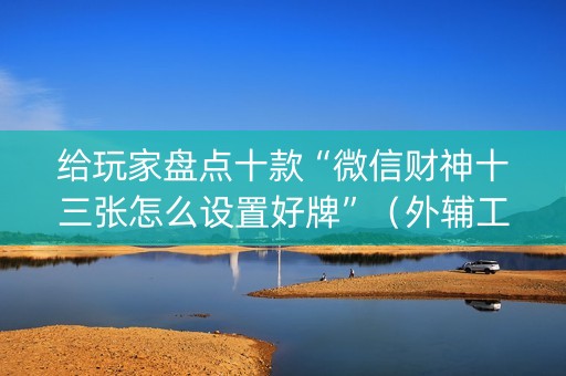 给玩家盘点十款“微信财神十三张怎么设置好牌”（外辅工具)