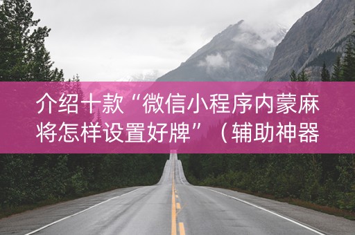 介绍十款“微信小程序内蒙麻将怎样设置好牌”（辅助神器免费)