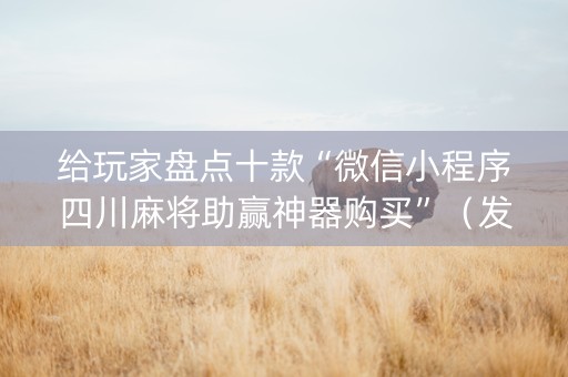 给玩家盘点十款“微信小程序四川麻将助赢神器购买”（发牌有什么规律吗)