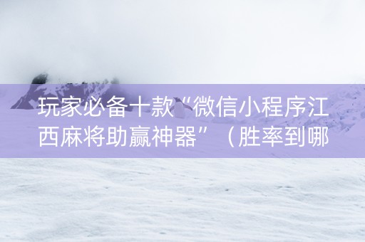 玩家必备十款“微信小程序江西麻将助赢神器”（胜率到哪调)