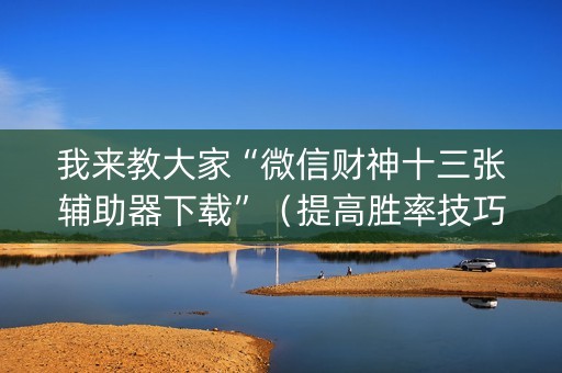 我来教大家“微信财神十三张辅助器下载”（提高胜率技巧)