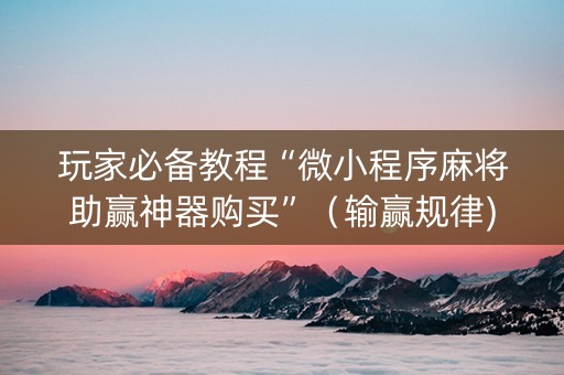 玩家必备教程“微小程序麻将助赢神器购买”（输赢规律)