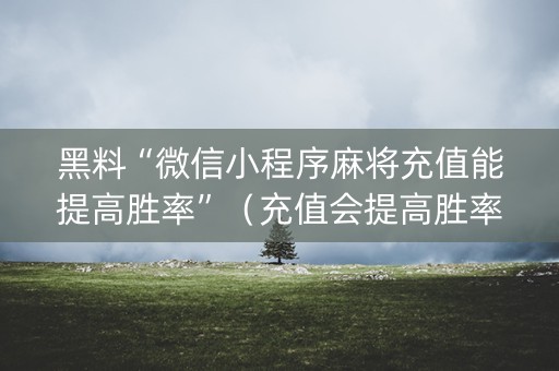 黑料“微信小程序麻将充值能提高胜率”（充值会提高胜率么)