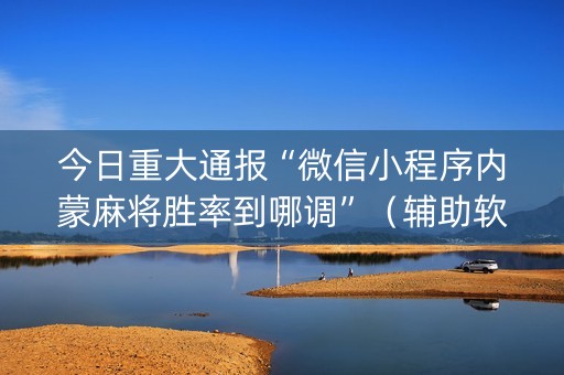 今日重大通报“微信小程序内蒙麻将胜率到哪调”（辅助软件)