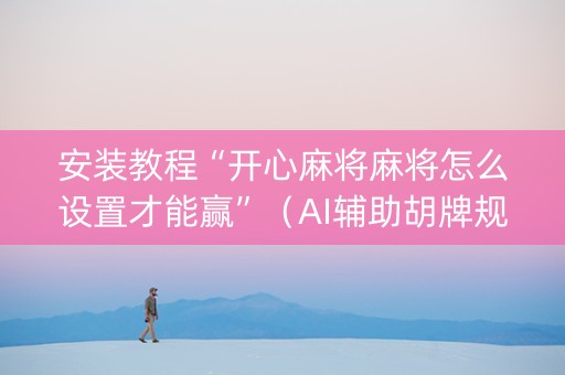 安装教程“开心麻将麻将怎么设置才能赢”（AI辅助胡牌规则)