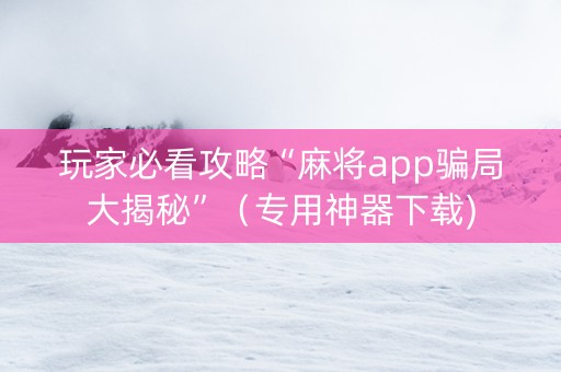 玩家必看攻略“麻将app骗局大揭秘”（专用神器下载)