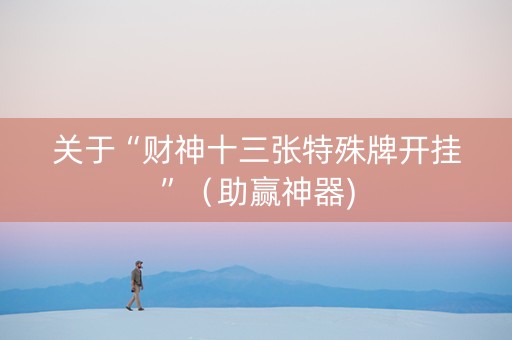 关于“财神十三张特殊牌开挂”（助赢神器)