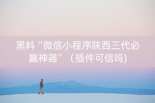 黑料“微信小程序陕西三代必赢神器”（插件可信吗)