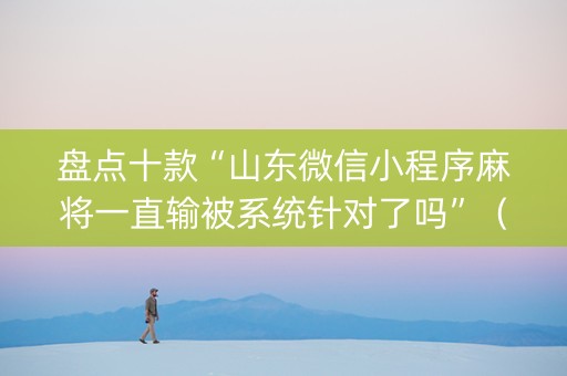 盘点十款“山东微信小程序麻将一直输被系统针对了吗”（辅助挂发牌规律)