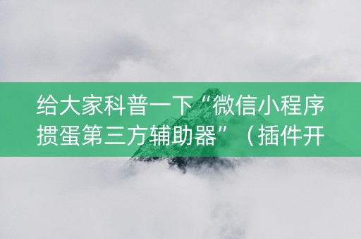 给大家科普一下“微信小程序掼蛋第三方辅助器”（插件开挂免费AI)