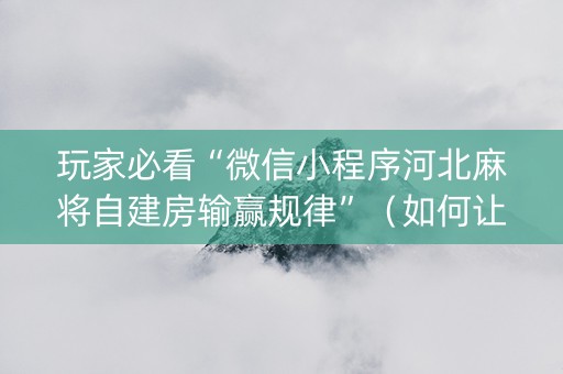玩家必看“微信小程序河北麻将自建房输赢规律”（如何让系统发好牌)