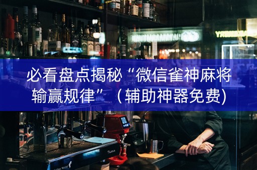 必看盘点揭秘“微信雀神麻将输赢规律”（辅助神器免费)