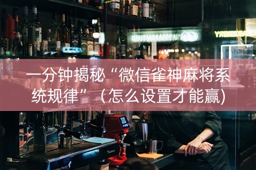 一分钟揭秘“微信雀神麻将系统规律”（怎么设置才能赢)