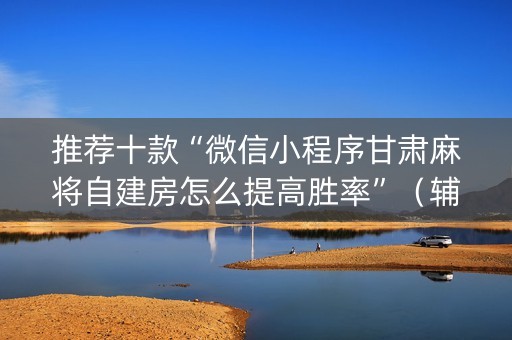 推荐十款“微信小程序甘肃麻将自建房怎么提高胜率”（辅助器下载)
