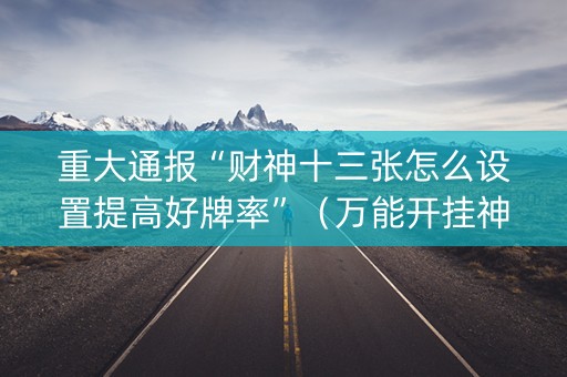 重大通报“财神十三张怎么设置提高好牌率”（万能开挂神器)