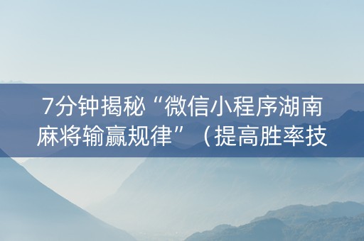 7分钟揭秘“微信小程序湖南麻将输赢规律”（提高胜率技巧)