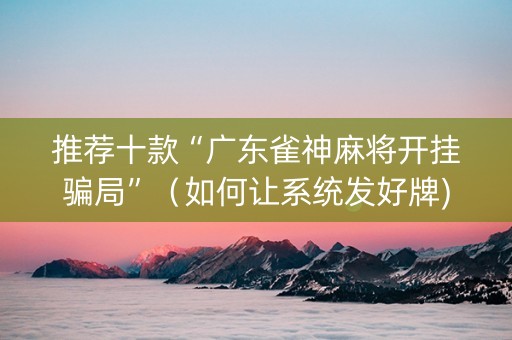推荐十款“广东雀神麻将开挂骗局”（如何让系统发好牌)
