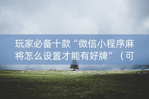 玩家必备十款“微信小程序麻将怎么设置才能有好牌”（可以设置输赢吗)