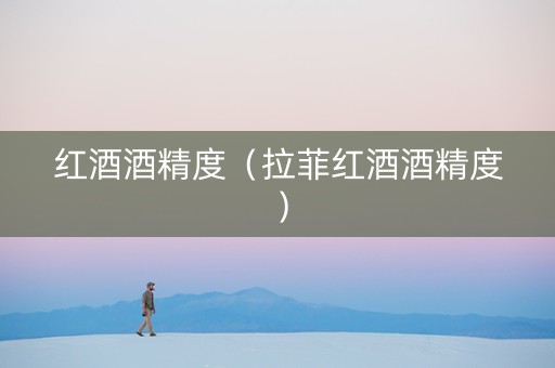 红酒酒精度（拉菲红酒酒精度）
