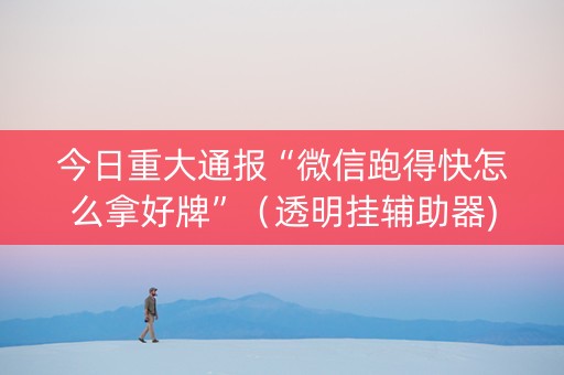 今日重大通报“微信跑得快怎么拿好牌”（透明挂辅助器)