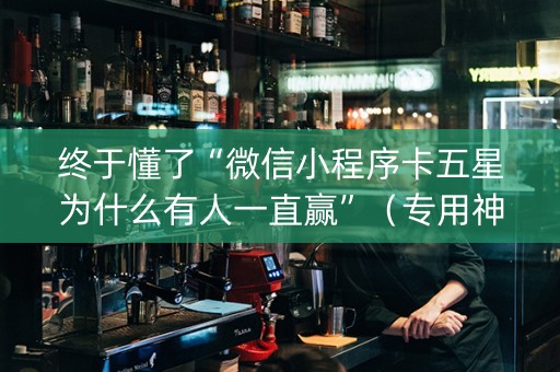 终于懂了“微信小程序卡五星为什么有人一直赢”（专用神器下载)