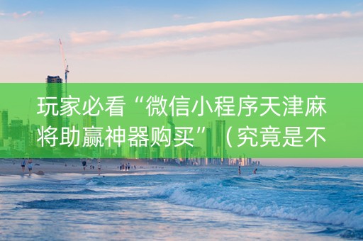 玩家必看“微信小程序天津麻将助赢神器购买”（究竟是不是有挂)