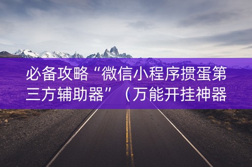 必备攻略“微信小程序掼蛋第三方辅助器”（万能开挂神器)