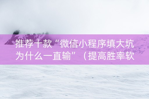 推荐十款“微信小程序填大坑为什么一直输”（提高胜率软件)