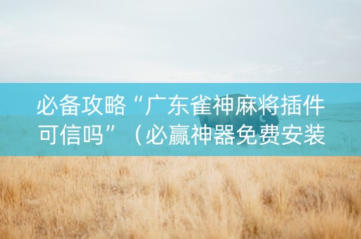 必备攻略“广东雀神麻将插件可信吗”（必赢神器免费安装)