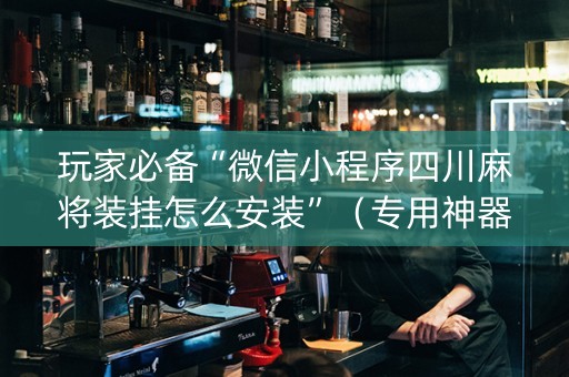 玩家必备“微信小程序四川麻将装挂怎么安装”（专用神器下载)