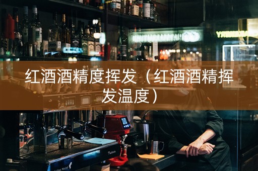 红酒酒精度挥发（红酒酒精挥发温度）