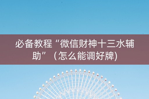 必备教程“微信财神十三水辅助”（怎么能调好牌)