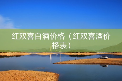 红双喜白酒价格（红双喜酒价格表）