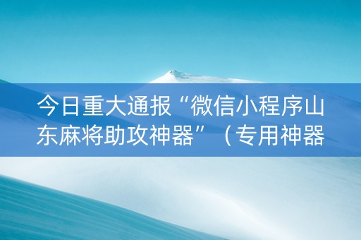 今日重大通报“微信小程序山东麻将助攻神器”（专用神器)