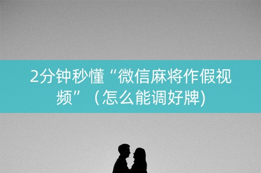 2分钟秒懂“微信麻将作假视频”（怎么能调好牌)