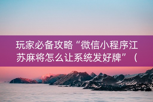 玩家必备攻略“微信小程序江苏麻将怎么让系统发好牌”（必赢神器)
