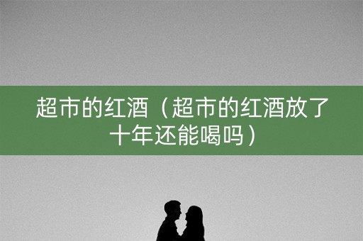 超市的红酒（超市的红酒放了十年还能喝吗）