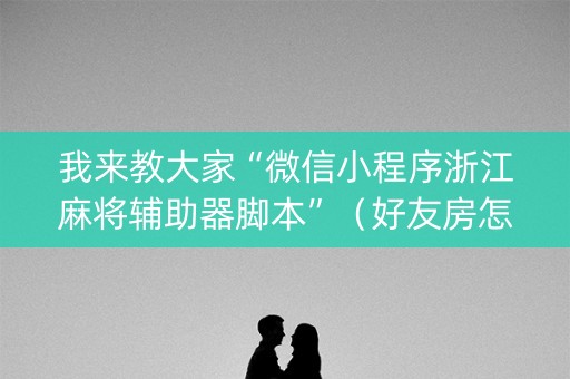我来教大家“微信小程序浙江麻将辅助器脚本”（好友房怎么才能赢)