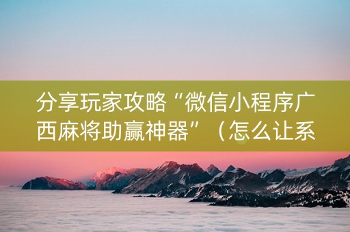 分享玩家攻略“微信小程序广西麻将助赢神器”（怎么让系统给你发好牌)